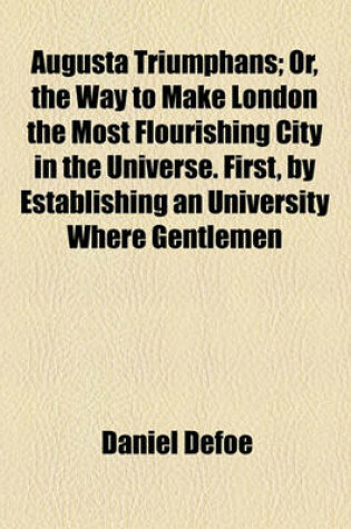 Cover of Augusta Triumphans; Or, the Way to Make London the Most Flourishing City in the Universe. First, by Establishing an University Where Gentlemen