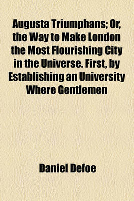 Book cover for Augusta Triumphans; Or, the Way to Make London the Most Flourishing City in the Universe. First, by Establishing an University Where Gentlemen