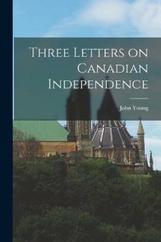 Cover of Three Letters on Canadian Independence [microform]