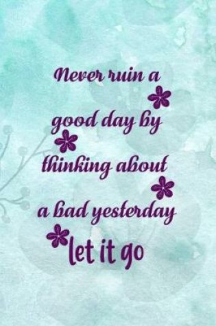 Cover of Never Ruin A Good Day By Thinking About A Bad Yesterday Let It Go
