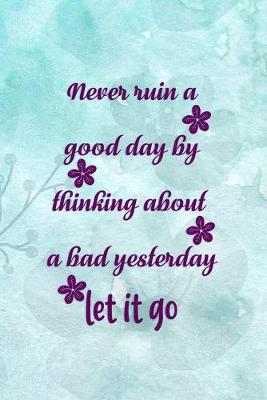 Book cover for Never Ruin A Good Day By Thinking About A Bad Yesterday Let It Go