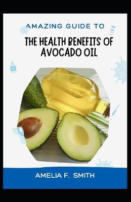 Book cover for Amazing Guide To The Health Benefits Of Avocado Oil