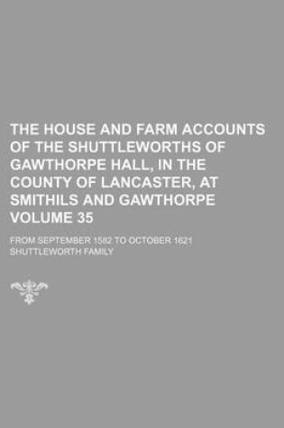 Cover of The House and Farm Accounts of the Shuttleworths of Gawthorpe Hall, in the County of Lancaster, at Smithils and Gawthorpe Volume 35; From September 1582 to October 1621