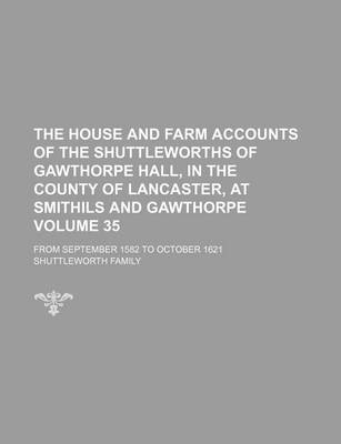 Book cover for The House and Farm Accounts of the Shuttleworths of Gawthorpe Hall, in the County of Lancaster, at Smithils and Gawthorpe Volume 35; From September 1582 to October 1621