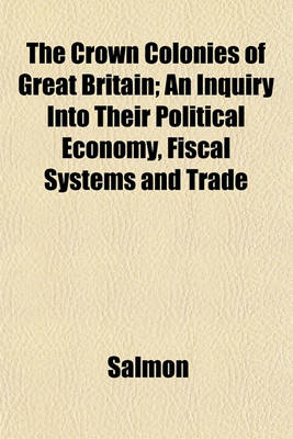 Book cover for The Crown Colonies of Great Britain; An Inquiry Into Their Political Economy, Fiscal Systems and Trade