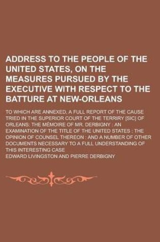 Cover of Address to the People of the United States, on the Measures Pursued by the Executive with Respect to the Batture at New-Orleans; To Which Are Annexed,