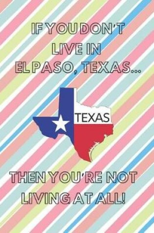 Cover of If You Don't Live in El Paso, Texas ... Then You're Not Living at All!