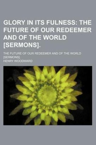 Cover of Glory in Its Fulness; The Future of Our Redeemer and of the World [Sermons] the Future of Our Redeemer and of the World [Sermons].