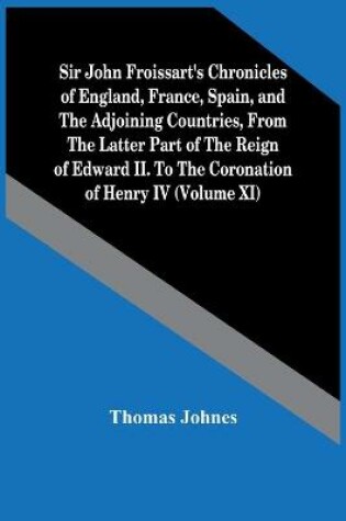 Cover of Sir John Froissart'S Chronicles Of England, France, Spain, And The Adjoining Countries, From The Latter Part Of The Reign Of Edward Ii. To The Coronation Of Henry Iv (Volume Xi)