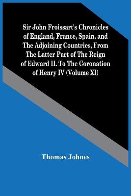Book cover for Sir John Froissart'S Chronicles Of England, France, Spain, And The Adjoining Countries, From The Latter Part Of The Reign Of Edward Ii. To The Coronation Of Henry Iv (Volume Xi)