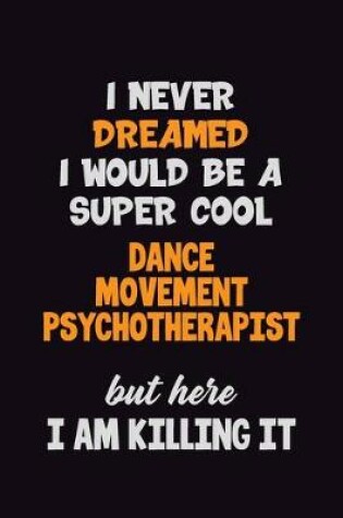 Cover of I Never Dreamed I would Be A Super Cool Dance Movement Psychotherapist But Here I Am Killing It