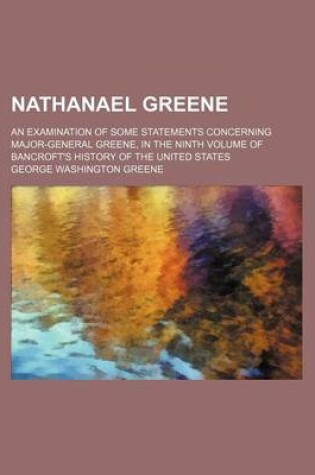 Cover of Nathanael Greene; An Examination of Some Statements Concerning Major-General Greene, in the Ninth Volume of Bancroft's History of the United States