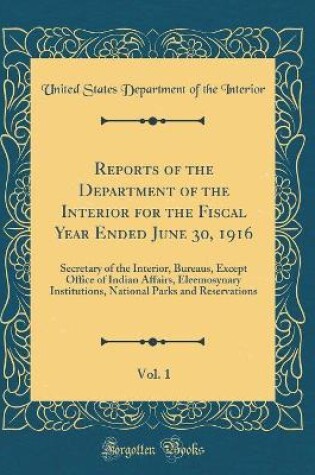 Cover of Reports of the Department of the Interior for the Fiscal Year Ended June 30, 1916, Vol. 1: Secretary of the Interior, Bureaus, Except Office of Indian Affairs, Eleemosynary Institutions, National Parks and Reservations (Classic Reprint)
