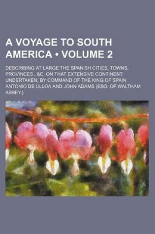 Cover of A Voyage to South America (Volume 2); Describing at Large the Spanish Cities, Towns, Provinces, &C. on That Extensive Continent Undertaken, by Command of the King of Spain