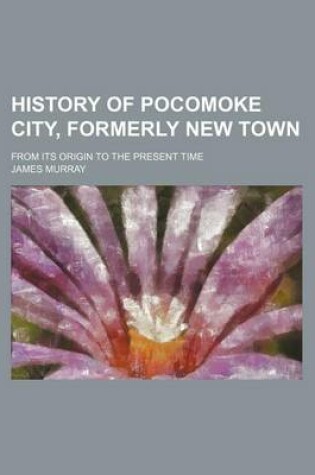 Cover of History of Pocomoke City, Formerly New Town; From Its Origin to the Present Time