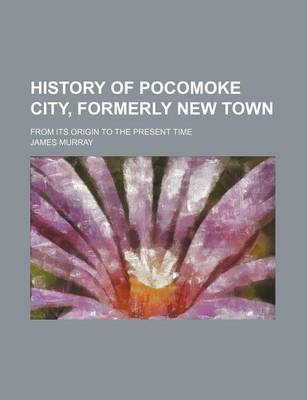 Book cover for History of Pocomoke City, Formerly New Town; From Its Origin to the Present Time