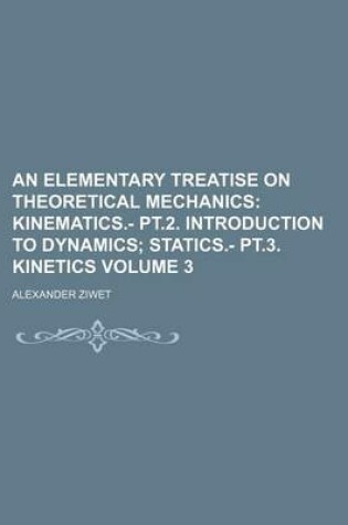 Cover of An Elementary Treatise on Theoretical Mechanics Volume 3; Kinematics.- PT.2. Introduction to Dynamics Statics.- PT.3. Kinetics