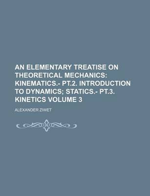 Book cover for An Elementary Treatise on Theoretical Mechanics Volume 3; Kinematics.- PT.2. Introduction to Dynamics Statics.- PT.3. Kinetics