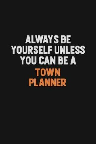 Cover of Always Be Yourself Unless You Can Be A Town Planner