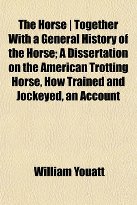 Book cover for The Horse - Together with a General History of the Horse; A Dissertation on the American Trotting Horse, How Trained and Jockeyed, an Account