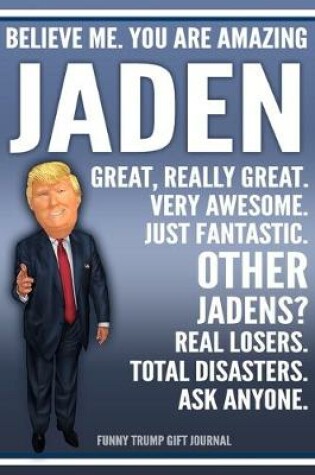 Cover of Funny Trump Journal - Believe Me. You Are Amazing Jaden Great, Really Great. Very Awesome. Just Fantastic. Other Jadens? Real Losers. Total Disasters. Ask Anyone. Funny Trump Gift Journal