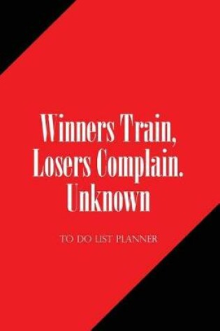 Cover of To Do List Planner Winners Train, Losers Complain. Unknown