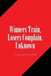 Book cover for To Do List Planner Winners Train, Losers Complain. Unknown