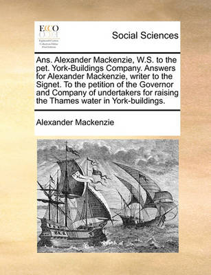 Book cover for ANS. Alexander MacKenzie, W.S. to the Pet. York-Buildings Company. Answers for Alexander MacKenzie, Writer to the Signet. to the Petition of the Governor and Company of Undertakers for Raising the Thames Water in York-Buildings.