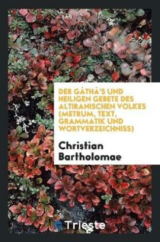 Cover of Der Gatha's Und Heiligen Gebete Des Altiranischen Volkes (Metrum, Text, Grammatik Und Wortverzeichniss.)