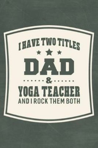 Cover of I Have Two Titles Dad & Yoga Teacher And I Rock Them Both