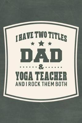 Book cover for I Have Two Titles Dad & Yoga Teacher And I Rock Them Both