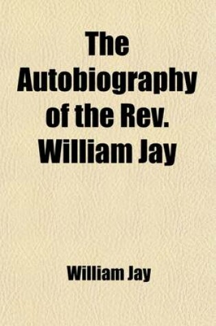 Cover of The Autobiography of the REV. William Jay (Volume 1); With Reminiscences of Some Distinguished Contemporaries, Selections from His Correspondence, and Literary Remains