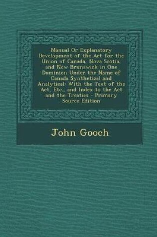 Cover of Manual or Explanatory Development of the ACT for the Union of Canada, Nova Scotia, and New Brunswick in One Dominion Under the Name of Canada Synthetical and Analytical