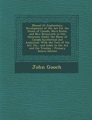 Book cover for Manual or Explanatory Development of the ACT for the Union of Canada, Nova Scotia, and New Brunswick in One Dominion Under the Name of Canada Synthetical and Analytical