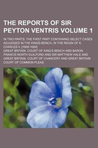 Cover of The Reports of Sir Peyton Ventris Volume 1; In Two Parts. the First Part Containing Select Cases Adjudged in the Kings-Bench, in the Reign of K. Charles II. [1668-1684]