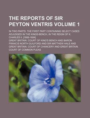 Book cover for The Reports of Sir Peyton Ventris Volume 1; In Two Parts. the First Part Containing Select Cases Adjudged in the Kings-Bench, in the Reign of K. Charles II. [1668-1684]