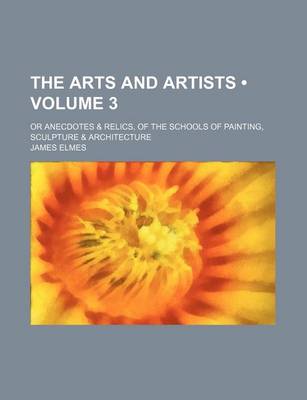 Book cover for The Arts and Artists (Volume 3); Or Anecdotes & Relics, of the Schools of Painting, Sculpture & Architecture