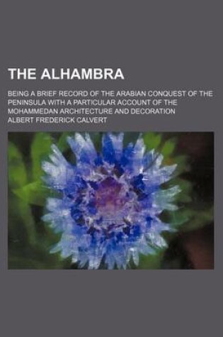 Cover of The Alhambra; Being a Brief Record of the Arabian Conquest of the Peninsula with a Particular Account of the Mohammedan Architecture and Decoration