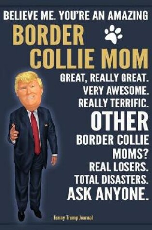 Cover of Funny Trump Journal - Believe Me. You're An Amazing Border Collie Mom Great, Really Great. Very Awesome. Other Border Collie Moms? Total Disasters. Ask Anyone.