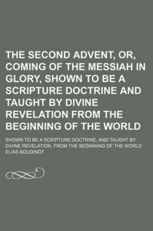 Cover of The Second Advent, Or, Coming of the Messiah in Glory, Shown to Be a Scripture Doctrine and Taught by Divine Revelation from the Beginning of the World; Shown to Be a Scripture Doctrine, and Taught by Divine Revelation, from the Beginning of the World