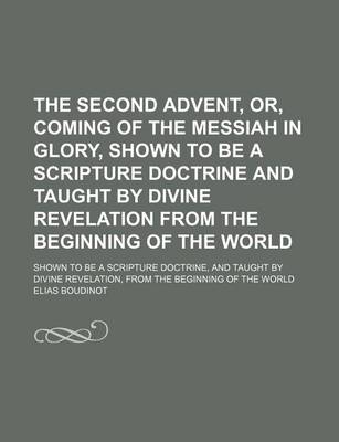 Book cover for The Second Advent, Or, Coming of the Messiah in Glory, Shown to Be a Scripture Doctrine and Taught by Divine Revelation from the Beginning of the World; Shown to Be a Scripture Doctrine, and Taught by Divine Revelation, from the Beginning of the World