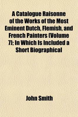 Book cover for A Catalogue Raisonne of the Works of the Most Eminent Dutch, Flemish, and French Painters (Volume 7); In Which Is Included a Short Biographical