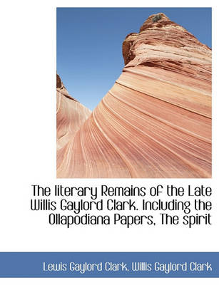 Book cover for The Literary Remains of the Late Willis Gaylord Clark. Including the Ollapodiana Papers, the Spirit