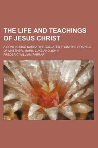 Cover of The Life and Teachings of Jesus Christ; A Continuous Narrative Collated from the Gospels of Matthew, Mark, Luke and John