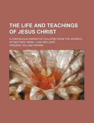 Book cover for The Life and Teachings of Jesus Christ; A Continuous Narrative Collated from the Gospels of Matthew, Mark, Luke and John