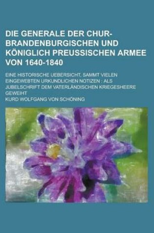 Cover of Die Generale Der Chur-Brandenburgischen Und Koniglich Preussischen Armee Von 1640-1840; Eine Historische Uebersicht, Sammt Vielen Eingewebten Urkundli