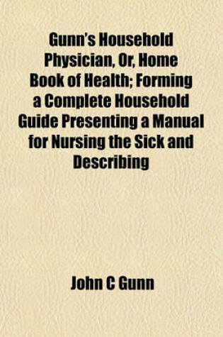 Cover of Gunn's Household Physician, Or, Home Book of Health; Forming a Complete Household Guide Presenting a Manual for Nursing the Sick and Describing