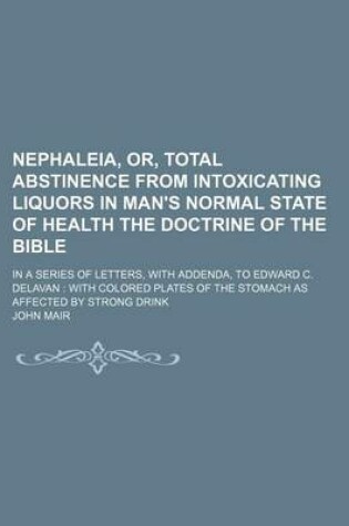 Cover of Nephaleia, Or, Total Abstinence from Intoxicating Liquors in Man's Normal State of Health the Doctrine of the Bible; In a Series of Letters, with Addenda, to Edward C. Delavan with Colored Plates of the Stomach as Affected by Strong Drink