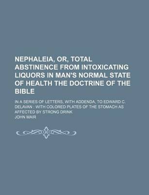 Book cover for Nephaleia, Or, Total Abstinence from Intoxicating Liquors in Man's Normal State of Health the Doctrine of the Bible; In a Series of Letters, with Addenda, to Edward C. Delavan with Colored Plates of the Stomach as Affected by Strong Drink