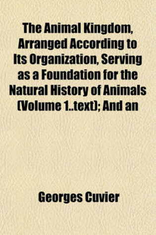 Cover of The Animal Kingdom, Arranged According to Its Organization, Serving as a Foundation for the Natural History of Animals (Volume 1..Text); And an